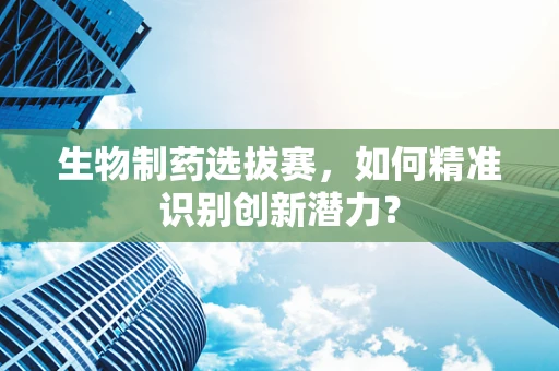生物制药选拔赛，如何精准识别创新潜力？