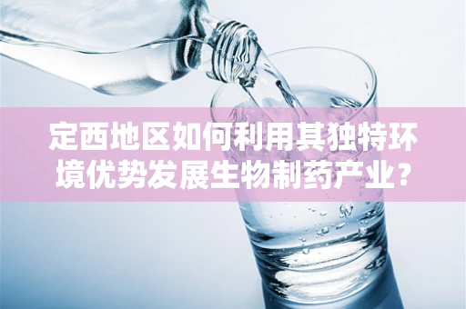 定西地区如何利用其独特环境优势发展生物制药产业？