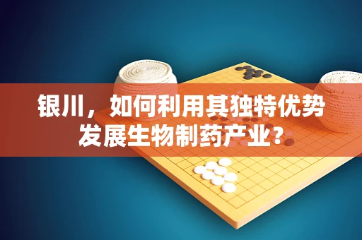 银川，如何利用其独特优势发展生物制药产业？