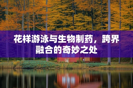 花样游泳与生物制药，跨界融合的奇妙之处