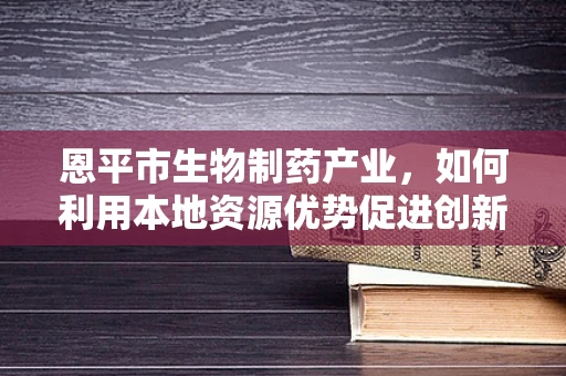 恩平市生物制药产业，如何利用本地资源优势促进创新发展？