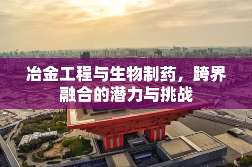 冶金工程与生物制药，跨界融合的潜力与挑战