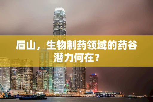 眉山，生物制药领域的药谷潜力何在？