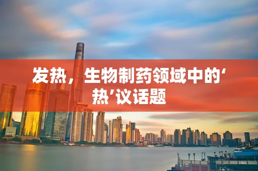 发热，生物制药领域中的‘热’议话题
