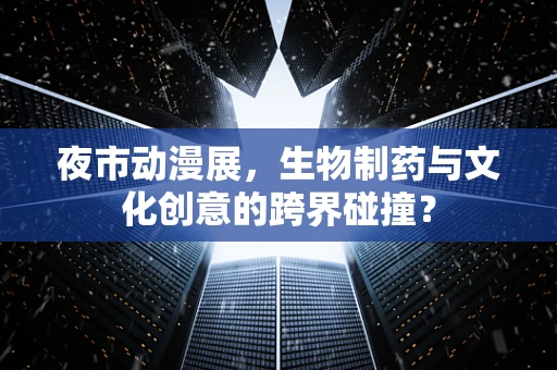 夜市动漫展，生物制药与文化创意的跨界碰撞？