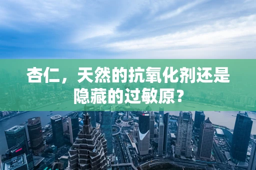 杏仁，天然的抗氧化剂还是隐藏的过敏原？