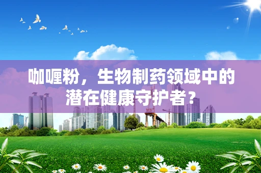 咖喱粉，生物制药领域中的潜在健康守护者？