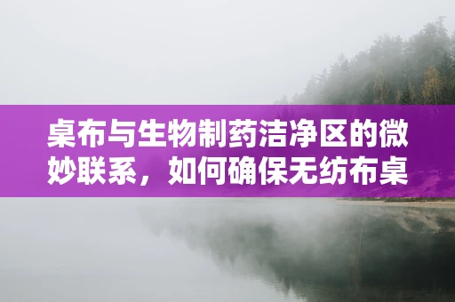 桌布与生物制药洁净区的微妙联系，如何确保无纺布桌布不影响GMP环境？