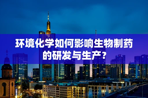 环境化学如何影响生物制药的研发与生产？
