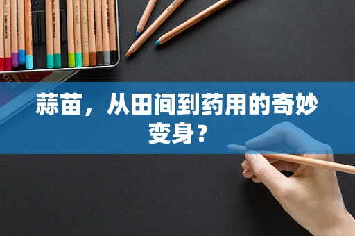蒜苗，从田间到药用的奇妙变身？