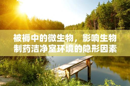 被褥中的微生物，影响生物制药洁净室环境的隐形因素？