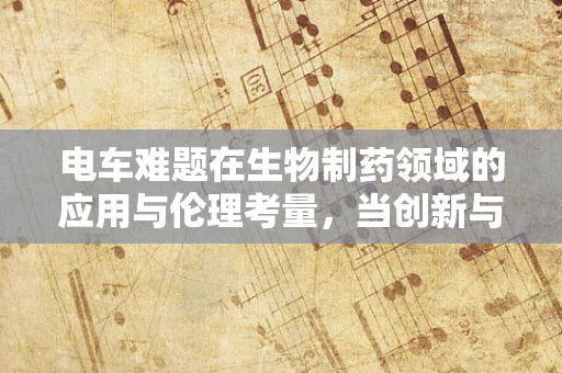 电车难题在生物制药领域的应用与伦理考量，当创新与道德碰撞时，我们该如何抉择？