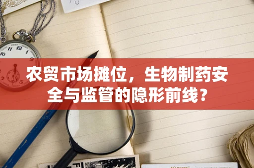 农贸市场摊位，生物制药安全与监管的隐形前线？
