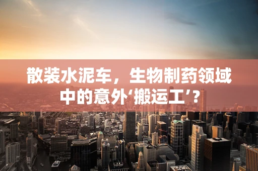 散装水泥车，生物制药领域中的意外‘搬运工’？