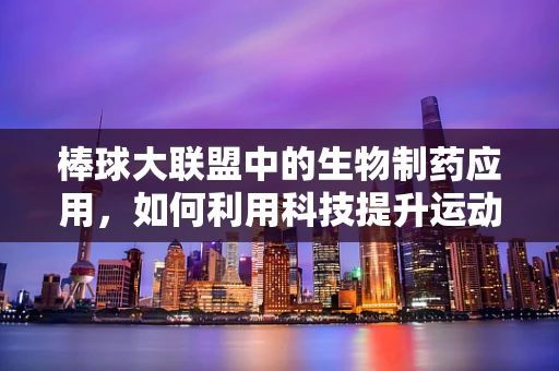 棒球大联盟中的生物制药应用，如何利用科技提升运动员表现？