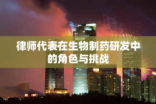 律师代表在生物制药研发中的角色与挑战