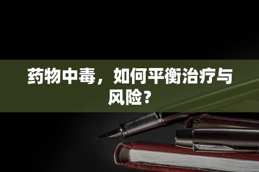 药物中毒，如何平衡治疗与风险？
