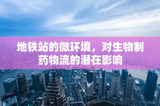 地铁站的微环境，对生物制药物流的潜在影响