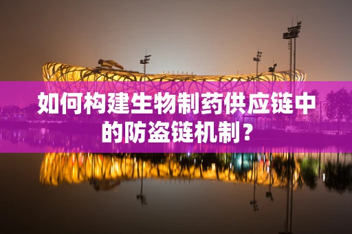 如何构建生物制药供应链中的防盗链机制？
