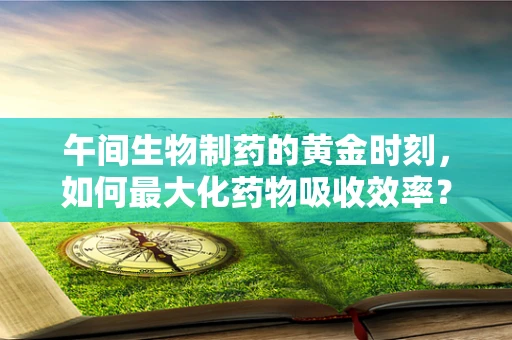 午间生物制药的黄金时刻，如何最大化药物吸收效率？