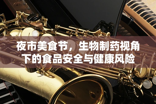 夜市美食节，生物制药视角下的食品安全与健康风险
