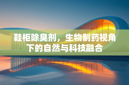 鞋柜除臭剂，生物制药视角下的自然与科技融合