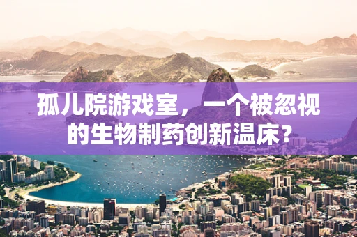 孤儿院游戏室，一个被忽视的生物制药创新温床？