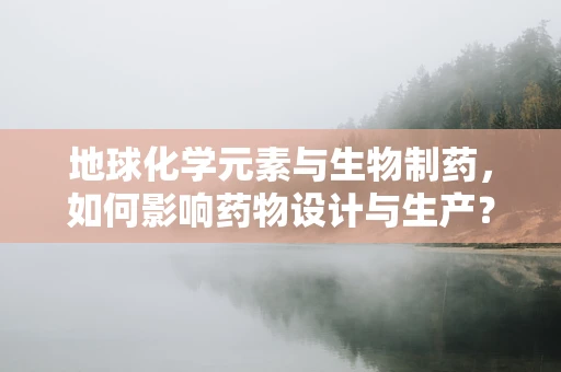 地球化学元素与生物制药，如何影响药物设计与生产？