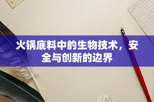 火锅底料中的生物技术，安全与创新的边界