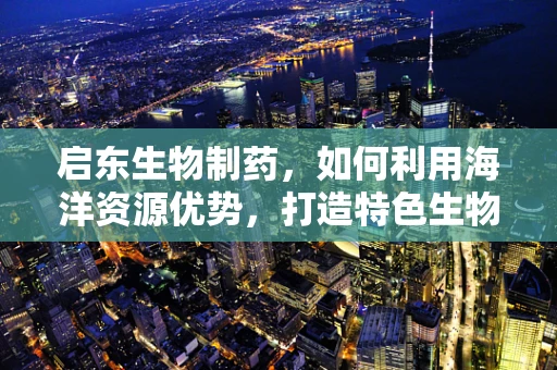 启东生物制药，如何利用海洋资源优势，打造特色生物制药产业？