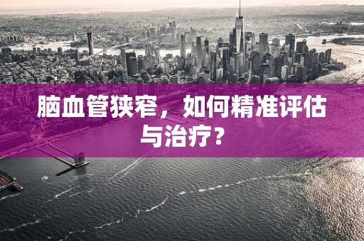 脑血管狭窄，如何精准评估与治疗？
