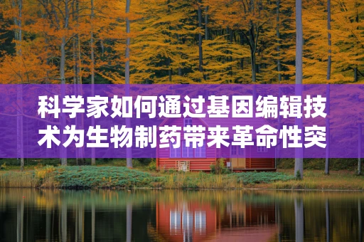 科学家如何通过基因编辑技术为生物制药带来革命性突破？