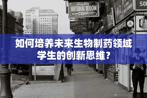 如何培养未来生物制药领域学生的创新思维？