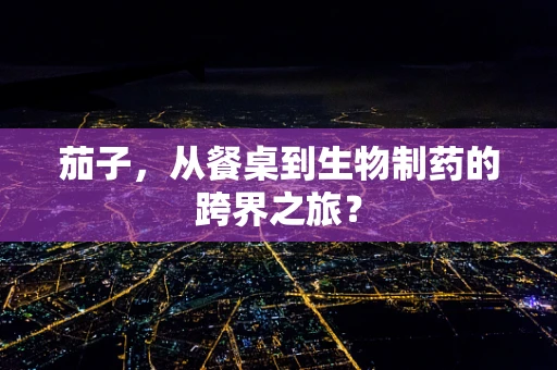 茄子，从餐桌到生物制药的跨界之旅？