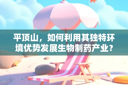 平顶山，如何利用其独特环境优势发展生物制药产业？