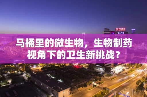 马桶里的微生物，生物制药视角下的卫生新挑战？