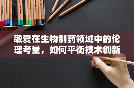 敬爱在生物制药领域中的伦理考量，如何平衡技术创新与人类福祉？