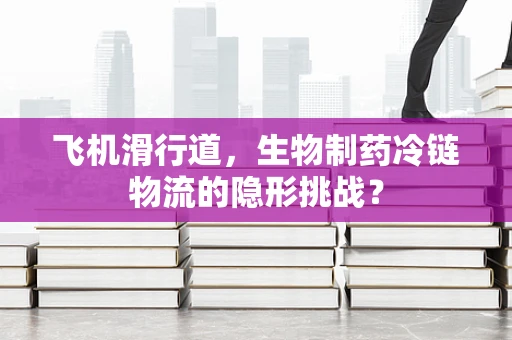 飞机滑行道，生物制药冷链物流的隐形挑战？