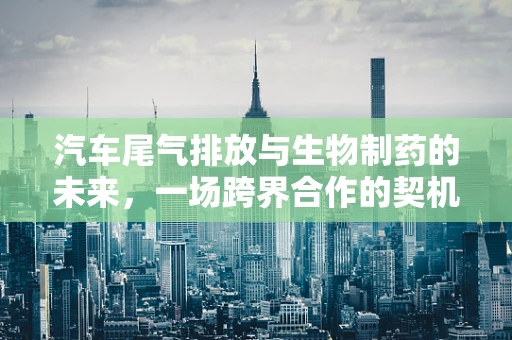汽车尾气排放与生物制药的未来，一场跨界合作的契机？