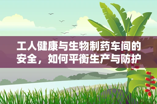 工人健康与生物制药车间的安全，如何平衡生产与防护？