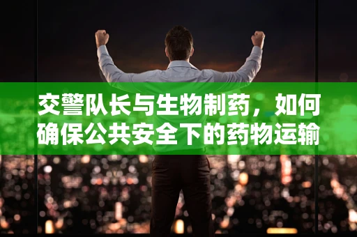 交警队长与生物制药，如何确保公共安全下的药物运输？