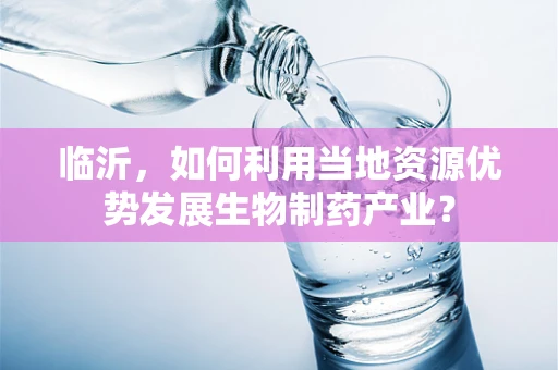 临沂，如何利用当地资源优势发展生物制药产业？