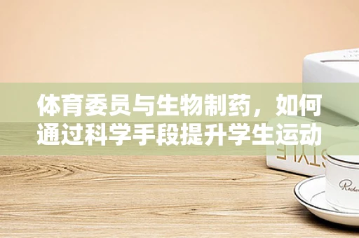 体育委员与生物制药，如何通过科学手段提升学生运动表现？