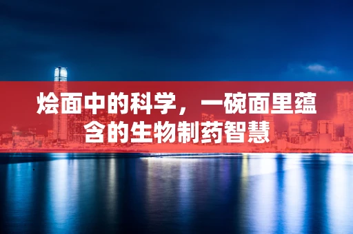 烩面中的科学，一碗面里蕴含的生物制药智慧