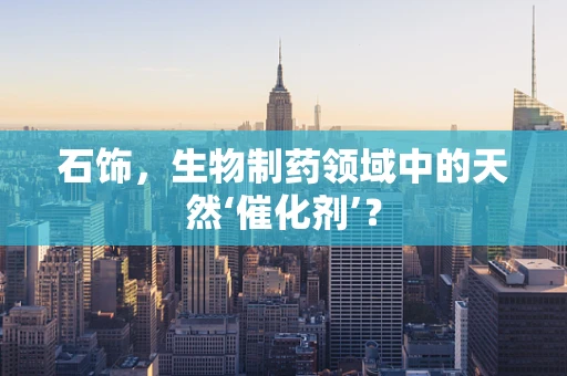 石饰，生物制药领域中的天然‘催化剂’？