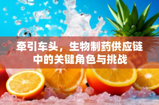 牵引车头，生物制药供应链中的关键角色与挑战