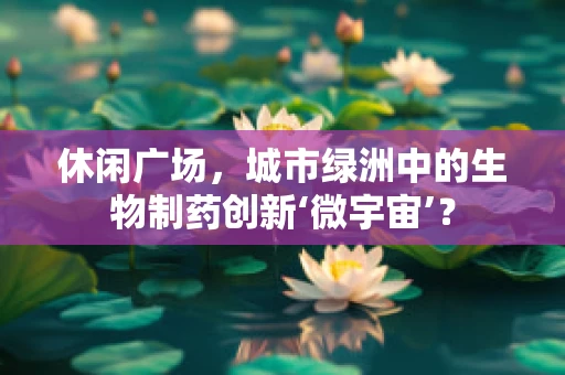 休闲广场，城市绿洲中的生物制药创新‘微宇宙’？