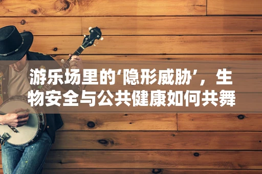 游乐场里的‘隐形威胁’，生物安全与公共健康如何共舞？