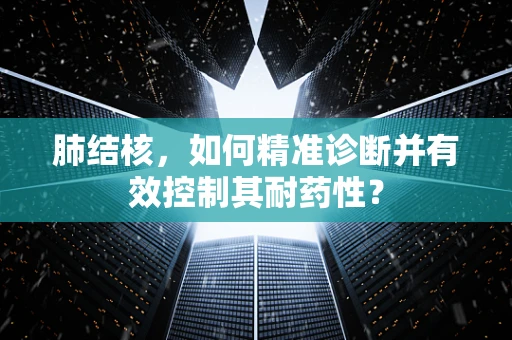 肺结核，如何精准诊断并有效控制其耐药性？