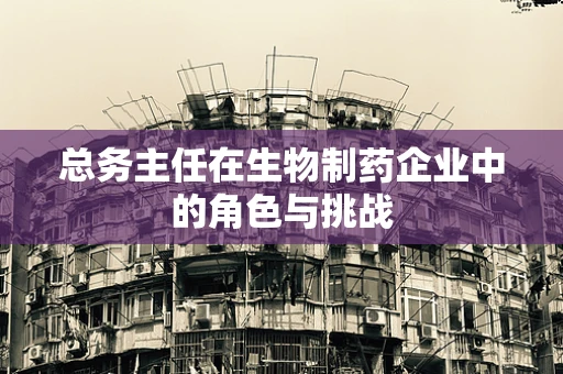 总务主任在生物制药企业中的角色与挑战